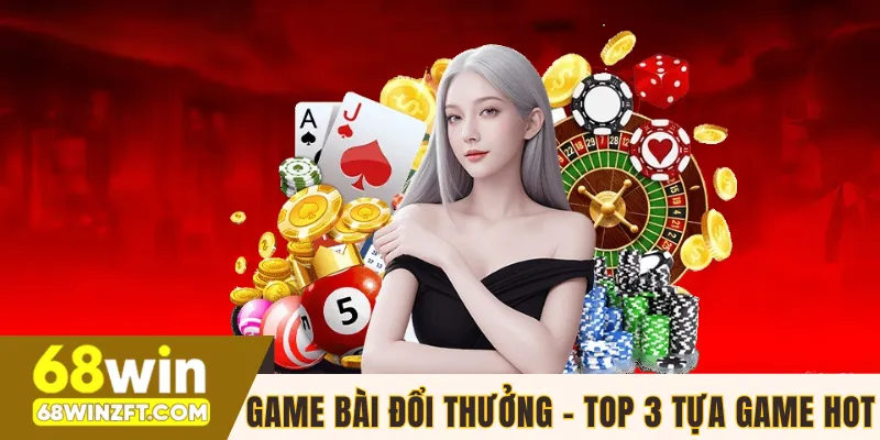 Top 3 Game Bài Đổi Thưởng Chơi Nhiều Nhất 68WIN